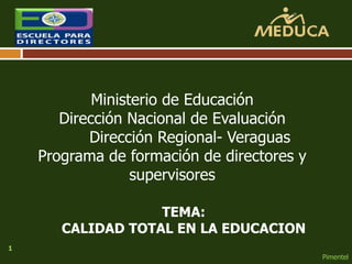 1 
TEMA: 
CALIDAD TOTAL EN LA EDUCACION 
Pimentel 
Ministerio de Educación 
Dirección Nacional de Evaluación 
Dirección Regional- Veraguas 
Programa de formación de directores y 
supervisores 
 