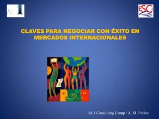 CLAVES PARA NEGOCIAR CON ÉXITO EN
   MERCADOS INTERNACIONALES




                  AL1 Consulting Group / A. M. Peláez
 