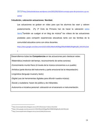  
	
  
	
  
	
  
14	
  
2013)3http://eltaulerdeclasse.wordpress.com/2012/03/10/otro-­‐ensayo-­‐paso-­‐de-­‐procesion-­‐y-­‐ja-­‐ve-­‐
sento/	
  
5-Audición, valoración actuaciones Navidad. 	
  
Las actuaciones se graban en video para que los alumnos las vean y valoren
posteriormente. 2ºy 3º Ciclo de Primaria han de hacer la valoración estos
ítems4
También se cuelgan el en blog de música5
los vídeos de las actuaciones
pixeladas para compartir experiencias educativas tanto con las familias de la
comunidad educativa como con otros docentes.	
  
https://docs.google.com/document/d/1cVZ0LUNbxhvWZXtgyFMw9VlBB9URVgMry00_0rK1VhU/edi
t	
  
Desarrollamos todas las Competencias en las actuaciones pero destacan estas :	
  
-Matemática (medición del tiempo, reconocimiento de series sonoras)	
  
-Conocimiento mundo físico (A través de la música conocemos a un pueblo)	
  
-Artística (parte técnica del instrumento y parte emocional de la interpretación)	
  
-Lingüística (lenguaje musical y texto)	
  
-Digital (uso de herramientas digitales para difundir nuestra música)	
  
-Social y ciudadana: hacen de público y de intérpretes.	
  
-Autonomía e iniciativa personal: colocación en el escenario e instrumentación.	
  
	
  
	
  
	
  
	
  	
  	
  	
  	
  	
  	
  	
  	
  	
  	
  	
  	
  	
  	
  	
  	
  	
  	
  	
  	
  	
  	
  	
  	
  	
  	
  	
  	
  	
  	
  	
  	
  	
  	
  	
  	
  	
  	
  	
  	
  	
  	
  	
  	
  	
  	
  	
  	
  	
  	
  	
  	
  	
  	
  	
  	
  	
  	
  	
  	
  
3	
  http://musicaexploradora.blogspot.com.es/2013/04/ensayo-­‐5-­‐danza-­‐china.html	
  
4	
  https://docs.google.com/document/d/1cVZ0LUNbxhvWZXtgyFMw9VlBB9URVgMry00_0rK1VhU/edit	
  
5	
  http://musicaexploradora.blogspot.com.es/search/label/Actuaciones	
  
 