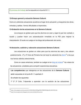  
	
  
	
  
	
  
17	
  
El proceso de trabajo se ha expuesto en el punto B.1.1.	
  
	
  
12-Ensayo general y actuación Semana Cultural.	
  
Como en anteriores actuaciones acudimos al lugar de la actuación y ensayamos las obras,
entradas y salidas. Vemos dificultades e imprevistos.	
  
13-Grabación de las actuaciones en la Semana Cultural.	
  
Los ensayos se graban para que los alumnos se vean y oigan lo que han cantado o
tocado y puedan hacer una autoevaluación inmediata en la PDI para mejorar la
interpretación. El audio se cuelga en los blogs del profesorado del centro.	
  
	
  
14-Actuación, audición y valoración actuaciones Semana Cultural.	
  
Las actuaciones se graban en video para que los alumnos las vean y las valoren
posteriormente. 2º y 3º Ciclo de Primaria han de hacer la valoración los ítems10
a los que
nos hemos referido anteriormente.	
  
Como en casos anteriores, también se cuelgan el en blog de música11
los vídeos de
las actuaciones pixeladas para compartir experiencias educativas.	
  
Las competencias que trabajamos en las actuaciones de la Semana Cultural
están expuestas en el punto B.1.1 apartado 5	
  
Se añaden las siguientes:	
  
1º 2º 3º Ciclo: 7-Aprender a aprender: con la audición de las actuaciones
	
  	
  	
  	
  	
  	
  	
  	
  	
  	
  	
  	
  	
  	
  	
  	
  	
  	
  	
  	
  	
  	
  	
  	
  	
  	
  	
  	
  	
  	
  	
  	
  	
  	
  	
  	
  	
  	
  	
  	
  	
  	
  	
  	
  	
  	
  	
  	
  	
  	
  	
  	
  	
  	
  	
  	
  	
  	
  	
  	
  	
  
10	
  https://docs.google.com/document/d/1cVZ0LUNbxhvWZXtgyFMw9VlBB9URVgMry00_0rK1VhU/edit	
  
11	
  http://musicaexploradora.blogspot.com.es/search/label/Actuaciones	
  
 