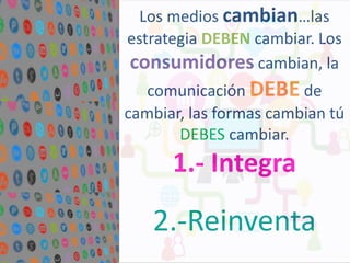 Los medios cambian…las
estrategia DEBEN cambiar. Los
consumidores cambian, la

comunicación DEBE de
cambiar, las formas cambian tú
DEBES cambiar.

1.- Integra

2.-Reinventa

 
