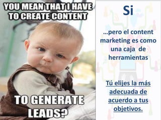 Si
…pero el content
marketing es como
una caja de
herramientas

Tú elijes la más
adecuada de
acuerdo a tus
objetivos.

 