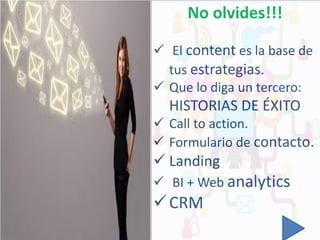 No olvides!!!
 El content es la base de
tus estrategias.
 Que lo diga un tercero:

HISTORIAS DE ÉXITO
 Call to action.
 Formulario de contacto.

 Landing
 BI + Web analytics

 CRM

 