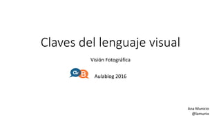 Claves del lenguaje visual
Visión Fotográfica
Aulablog 2016
#aulaBLOG16
#fotoAB16
Ana Municio
@lamunix
 