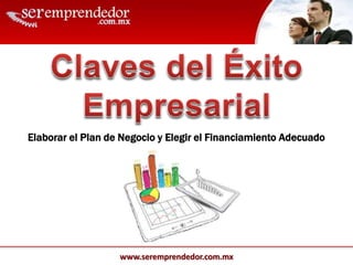 www.seremprendedor.com.mx
Elaborar el Plan de Negocio y Elegir el Financiamiento Adecuado
 