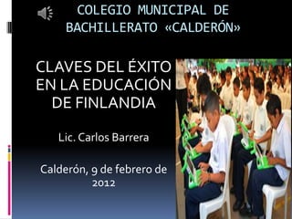 COLEGIO MUNICIPAL DE
     BACHILLERATO «CALDERÓN»

CLAVES DEL ÉXITO
EN LA EDUCACIÓN
  DE FINLANDIA
   Lic. Carlos Barrera

Calderón, 9 de febrero de
          2012
 