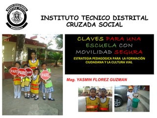 INSTITUTO TECNICO DISTRITAL
CRUZADA SOCIAL
CLAVES PARA UNA
ESCUELA CON
MOVILIDAD SEGURA
ESTRATEGIA PEDAGOGICA PARA LA FORMACIÓN
CIUDADANA Y LA CULTURA VIAL
Mag. YASMIN FLOREZ GUZMAN
 