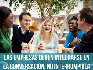 Las empresas deben integrarse en
la conversación, no interrumpirla
 