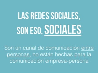 Las redes sociales,
son eso, Sociales
Son un canal de comunicación entre
personas, no están hechas para la
comunicación em...