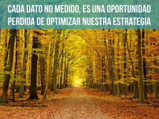 Cada dato no medido, es una oportunidad
perdida de optimizar nuestra estrategia
 