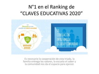 N°1 en el Ranking de 
“CLAVES EDUCATIVAS 2020” 
Es necesario la cooperación de esta tríada, la 
familia entrega los valores, la escuela el saber y 
la comunidad nos da el espacio para ejercer. 
 