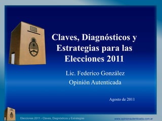 Claves, Diagnósticos y Estrategias para las Elecciones 2011 Lic. Federico González  Opinión Autenticada  Agosto de 2011 