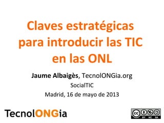 Claves estratégicas
para introducir las TIC
en las ONL
Jaume Albaigès, TecnolONGia.org
SocialTIC
Madrid, 16 de mayo de 2013
 