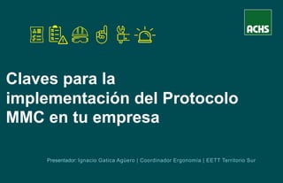 Claves para la
implementación del Protocolo
MMC en tu empresa
Presentador: Ignacio Gatica Agüero | Coordinador Ergonomía | EETT Territorio Sur
 
