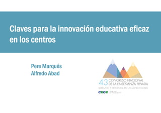 Claves para la innovación educativa eficaz
en los centros
Pere Marqués
Alfredo Abad
 