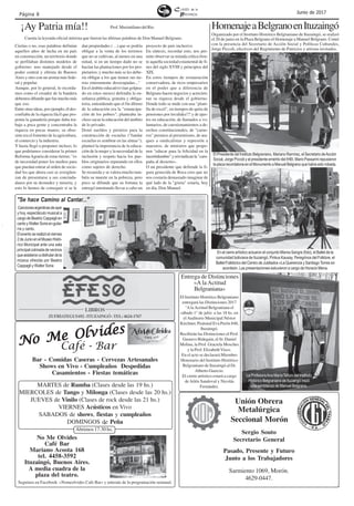 Página 8 Junio de 2017
Seguinos en Facebook «Nomeolvides Cafe Bar» y enterate de la programación semanal.
No Me Olvides
No Me Olvides
No Me Olvides
No Me Olvides
No Me Olvides
No Me Olvides
Café Bar
Mariano Acosta 168
tel. 4458-3592
Ituzaingó, Buenos Aires.
Café - Bar
A media cuadra de la
plaza del teatro.
Bar - Comidas Caseras - Cervezas Artesanales
Shows en Vivo - Cumpleaños Despedidas
Casamientos - Fiestas temáticas
MARTES de Rumba (Clases desde las 19 hs.)
MIERCOLES de Tango y Milonga (Clases desde las 20 hs.)
JUEVES de Vinilo (Clases de rock desde las 21 hs.)
VIERNES Acústicos en Vivo
SABADOS de shows, fiestas y cumpleaños
DOMINGOS de Peña
Abrimos 17.30 hs.
Unión Obrera
Metalúrgica
Seccional Morón
Sergio Souto
Secretario General
Pasado, Presente y Futuro
Junto a los Trabajadores
Sarmiento 1069, Morón.
4629-0447.
LIBROS
ZUFRIATEGUI692-ITUZAINGÓ-TEL:4624-1767
HomenajeaBelgranoenItuzaingó
Ciertas o no, esas palabras definían
aquellos años de lucha en un país
en construcción, un territorio donde
se perfilaban distintos modelos de
gobierno: uno manejado desde el
poder central y elitista de Buenos
Aires y otro con un aroma más fede-
ral y popular.
Aunque, por lo general, lo recorda-
mos como el creador de la bandera
debemosdifundirquefuemuchomás
que eso.
Entre otras ideas, por ejemplo, él des-
confiaba de la riqueza fácil que pro-
ponía la ganadería porque daba tra-
bajo a poca gente y concentraba la
riqueza en pocas manos; su obse-
sión era el fomento de la agricultura,
el comercio y la industria.
Y hasta llegó a proponer incluso, lo
que podríamos considerar la primer
ReformaAgraria de estas tierras: "es
de necesidad poner los medios para
que puedan entrar al orden de socie-
dad los que ahora casi se avergüen-
zan de presentarse a sus conciuda-
danos por su desnudez y miseria, y
esto lo hemos de conseguir si se le
dan propiedades ( ...) que se podría
obligar a la venta de los terrenos
que no se cultivan, al menos en una
mitad, si en un tiempo dado no se
hacían las plantaciones por los pro-
pietarios; y mucho más se les debe-
ría obligar a los que tienen sus tie-
rras enteramente desocupadas..."
En el ámbito educativo (tan golpea-
do en estos meses) defendía la en-
señanza pública, gratuita y obliga-
toria, entendiendo que el fin último
de la educación era la "emancipa-
ción de los pobres"; planteaba in-
cluso sacar la educación del ámbito
de lo privado.
Donó sueldos y premios para la
construcción de escuelas ("fundar
escuelas es sembrar en las almas");
planteó la importancia de la educa-
ción de la mujer y la necesidad de la
inclusión y respeto hacia los pue-
blos originarios reparando en ellos
como sujetos de derecho.
Se recuerda y se valora mucho tam-
bién su muerte en la pobreza, pero
poco se difunde que su fortuna la
entregó intentando llevar a cabo un
proyecto de país inclusivo.
En síntesis, recordar esto, nos per-
mite observar su mirada crítica fren-
te aquella sociedad estamental de fi-
nes del siglo XVIII y principios del
XIX.
En estos tiempos de restauración
conservadora, de ricos empresarios
en el poder que a diferencia de
Belgrano hacen negocios y acrecien-
tan su riqueza desde el gobierno.
Donde todo se mide con una "plani-
lla de excel", en tiempos de quita de
pensiones por invalidez!!! y de ajus-
tes en educación, de llamados a vo-
luntarios, de cuestionamientos a de-
rechos constitucionales, de "carne-
ros" premios al presentismo, de ata-
ques a sindicalistas y represión a
maestros, de ministros que propo-
nen "educar para la felicidad en la
incertidumbre"yreivindicanla"cam-
paña al desierto».
O un presidente que defiende la fi-
gura genocida de Roca creo que no
nos costaría demasiado imaginar de
qué lado de la "grieta" estaría, hoy
en día, Don Manuel.
¡Ay Patria mía!!
Cuenta la leyenda oficial mitrista que fueron las últimas palabras de Don Manuel Belgrano.
Prof.MaximilianodelRio.
El Instituto Histórico Belgraniano
entregará las Distinciones 2017
"AlaActitud Belgraniana el
sábado 1° de julio a las 18 hs. en
elAuditorio Municipal Néstor
Kirchner, Peatonal Eva Perón 848,
Ituzaingó.
Recibirán las Distinciones el Prof.
Gustavo Bidegain, el Sr. Daniel
Molina, la Prof. Graciela Mosches
y la Prof. Elizabeth Visco.
En el acto se declarará Miembro
Honorario del Instituto Histórico
Belgraniano de Ituzaingó al Dr.
Alberto Guercio.
El cierre artístico estará a cargo
de Ailén Sandoval y Nicolás
Fernández.
Entrega de Distinciones
«A la Actitud
Belgraniana»
El Presidente del Instituto Belgraniano, Mariano Ramírez, el Secretario deAcción
Social, Jorge Píccoli y el presidente emérito del IHBI, Mario Passarini repusieron
laplacarecordatoriaenelMonumentoaManuelBelgranoquehabíasidorobada.
La ProfesoraAna MaríaTafuro del Instituto
Histórico Belgraniano de Ituzaingó trazó
una semblanza de Manuel Belgrano.
En el cierre artístico actuaron el conjunto Misma Sangre (foto), el Ballet de la
comunidad boliviana de Ituzaingó, Pinkus Kausay, Peregrinos del Folklore, el
Ballet Folklórico del Centro de Jubilados «La Querencia y Santiago Torres en
acordeón. Las presentaciones estuvieron a cargo de Horacio Mena.
Organizado por el Instituto Histórico Belgraniano de Ituzaingó, se realizó
el 20 de junio en la Plaza Belgrano el Homenaje a Manuel Belgrano. Contó
con la presencia del Secretario de Acción Social y Políticas Culturales,
Jorge Piccoli, efectivos del Regimiento de Patricios y artistas invitados.
Cancionesargentinasdeayer
y hoy, espectáculo musical a
cargo de Beatriz Cappagli en
cantoyWalterSoriaenguita-
rra y canto.
Eleventoserealizóelviernes
2deJunioenelMuseoHistó-
rico Municipal ante una sala
principal colmada de vecinos
queasistieronadisfrutardela
música ofrecida por Beatriz
Cappagli y Walter Soria
"Se hace Camino al Cantar..."
 