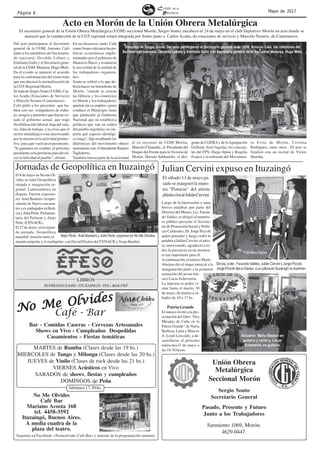 Página 8 Mayo de 2017
Seguinos en Facebook «Nomeolvides Cafe Bar» y enterate de la programación semanal.
No Me Olvides
No Me Olvides
No Me Olvides
No Me Olvides
No Me Olvides
No Me Olvides
Café Bar
Mariano Acosta 168
tel. 4458-3592
Ituzaingó, Buenos Aires.
Café - Bar
A media cuadra de la
plaza del teatro.
Bar - Comidas Caseras - Cervezas Artesanales
Shows en Vivo - Cumpleaños Despedidas
Casamientos - Fiestas temáticas
MARTES de Rumba (Clases desde las 19 hs.)
MIERCOLES de Tango y Milonga (Clases desde las 20 hs.)
JUEVES de Vinilo (Clases de rock desde las 21 hs.)
VIERNES Acústicos en Vivo
SABADOS de shows, fiestas y cumpleaños
DOMINGOS de Peña
Abrimos 17.30 hs.
El 6 de mayo en No me Ol-
vides se trató Geopolítica
situada e integración re-
gional: Latinoamérica en
disputa. Fueron exposito-
res Ariel Basteiro vicepre-
sidente de Nuevo encuen-
troyexembajadorenBoli-
viayJuliaPerie,Parlamen-
taria del Parlasur y Alejo
Perie,(CENACK),
El27demayo,enlasegun-
da jornada, Geopolítica
mundial: tensión entre el
mundo unipolar y el multipolar con David Pizarro del CENACK y Jorge Rachid.
Jornadas de Geopolítica en Ituzaingó
Unión Obrera
Metalúrgica
Seccional Morón
Sergio Souto
Secretario General
Pasado, Presente y Futuro
Junto a los Trabajadores
Sarmiento 1069, Morón.
4629-0447.
Luego de la bienvenida y unas
breves palabras por parte del
Director del Museo, Lic. Facun-
do Valdez, se dirigió al numero-
so público presente el Secreta-
rio de Promoción Social y Políti-
cas Culturales, Dr. Jorge Piccoli
quien presentó y luego cedió la
palabra a Julián Cervini, el artis-
ta, emocionado, agradeció a to-
dos la presencia en un momen-
to tan importante para él.
Acontinuación,elmúsicoMario
Abeijon dio el toque musical a la
inauguración junto a la posterior
actuación del joven mú-
sico Lucas Echeverria.
La muestra se podrá vi-
sitar hasta el martes 30
de mayo, de martes a sá-
bados de 10 a 17 hs.
Patria Grande
El museo invitó a la pre-
sentación del libro "Dos
Miradas de Cuba en la
Patria Grande" de Nuria
Barbosa León y Marcos
A. Louit Leiscalle, a de-
sarrollarse el próximo
miércoles31 de mayo a
las 18:30 horas.
Foto Moni Melián
Acto en Morón de la Unión Obrera Metalúrgica
De izq. a der.: Facundo Valdez, Julián Cervini y Jorge Píccoli.
Jorge Píccoli dijo a Claves: «La cultura en Ituzaingó no duerme»
Actuaron Mario Abeijon en
guitarra y canto y Lucas
Echeverria. en guitarra.
Del acto participaron el Secretario
general de la UOM, Antonio Caló
junto a los miembros del Secretaria-
do nacional, Osvaldo Lobato y
Emiliano Gallo y el Secretario gene-
ral de la UOM Matanza, Hugo Melo.
En el evento se anunció el acuerdo
para la conformación del triunvirato
que encabezará la normalización de
la CGT Regional Morón.
SetratadeSergioSouto(UOM),Car-
los Acuña (Estaciones de Servicio)
y Marcelo Notario (Camioneros).
Caló pidió a los presentes que ha-
blen con sus compañeros de traba-
jo, amigos y parientes que hayan vo-
tado al gobierno actual, que trajo
flexibilización laboral, baja del sala-
rio, falta de trabajo, y la crisis que el
sector metalúrgico está atravesando
por la merma en la actividad produc-
tiva, para que vuelvan al peronismo.
"Si ganamos en octubre, el próximo
presidente será peronista para devol-
ver la felicidad al pueblo", afirmó.
El secretario general de la Unión Obrera Metalúrgica (UOM) seccional Morón, Sergio Souto, encabezó el 24 de mayo en el club Deportivo Morón un acto donde se
anunció que la conducción de la CGT regional estará integrada por Souto junto a Carlos Acuña, de estaciones de servicio y Marcelo Notario, de Camioneros.
En sus discursos, tanto Caló
comoSoutocriticaronlaspo-
líticas económicas imple-
mentadas por el gobierno de
Mauricio Macri y resaltaron
la necesidad de la unidad de
los trabajadores organiza-
dos.
Souto se refirió a lo que de-
bería hacer un intendente de
Morón, "cuando se cierran
las fábricas y los comercios
en Morón y los trabajadores
quedan sin su empleo: quien
conduce el Municipio tiene
que plantearle al Gobierno
Nacional que no establezca
políticas que van en contra
del pueblo argentino, no im-
porta qué aspecto ideológi-
co tenga", dijo resaltando las
diferencias del movimiento obrero
moronense con el Intendente Ramiro
Tagliaferro.
También fueron parte de la actividad
el ex secretari de UOM Morón,
Marcelo Chiaradía, el Presidente del
bloque del Frente para la Victoria de
Morón, Hernán Sabbatella; el diri-
gente de CGERAy de laAgrupación
Gelbard,ArielAguilar; los conceja-
les del FPV, Diego Spina y Rogelia
Franco y la referente del Movimien-
to Evita de Morón, Cristina
Rodríguez, entre otros. El acto se
finalizó con un recital de Víctor
Heredia.
Discurso de Sergio Souto. Del acto participaron el Secretario general de la UOM, Antonio Caló, los miembros del
Secretariado nacional, Osvaldo Lobato y Emiliano Gallo y el Secretario general de la Seccional Matanza, Hugo Melo.
Julian Cervini expuso en Ituzaingó
El sábado 13 de mayo pa-
sado se inauguró la mues-
tra "Pinturas" del artista
plásticolocalJuliánCervini.
LIBROS
ZUFRIATEGUI692-ITUZAINGÓ-TEL:4624-1767
Alejo Perie, Ariel Basteiro y Julia Perie, exponen en No Me Olvides.
 