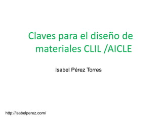 Claves para el diseño de
              materiales CLIL /AICLE
                          Isabel Pérez Torres




http://isabelperez.com/
 