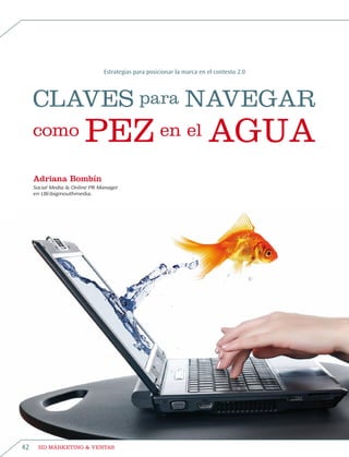 Estrategias para posicionar la marca en el contexto 2.0




     Claves para navegar
     como               pez en el agua
     Adriana Bombín
     Social Media & Online PR Manager
     en LBibigmouthmedia.




42    HD MÁRKETING & VENTAS
 