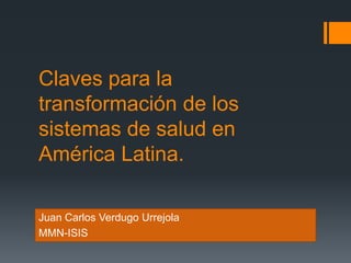 Claves para la
transformación de los
sistemas de salud en
América Latina.
Juan Carlos Verdugo Urrejola
MMN-ISIS
 