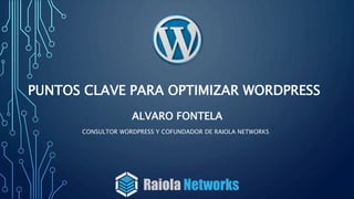 PUNTOS CLAVE PARA OPTIMIZAR WORDPRESS
ALVARO FONTELA
CONSULTOR WORDPRESS Y COFUNDADOR DE RAIOLA NETWORKS
 