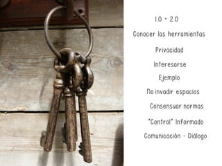 Claves
Ejemplo
Sentido Común
Conocer las herramientas
Consensuar normas
No invadir espacios
Interesarse
“Control” Informado
Comunicación - Diálogo
1.0 = 2.0
Privacidad
 