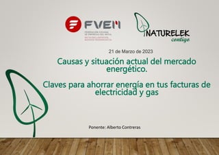 21 de Marzo de 2023
Causas y situación actual del mercado
energético.
Claves para ahorrar energía en tus facturas de
electricidad y gas
Ponente: Alberto Contreras
 