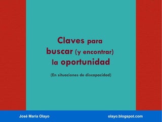 José María Olayo olayo.blogspot.com
Claves para
buscar (y encontrar)
la oportunidad
(En situaciones de discapacidad)
 