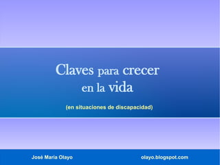 José María Olayo olayo.blogspot.com
Claves para crecer
en la vida
(en situaciones de discapacidad)
 
