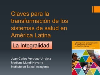 Claves para la
transformación de los
sistemas de salud en
América Latina
Juan Carlos Verdugo Urrejola
Medicus Mundi Navarra
Instituto de Salud Incluyente
La Integralidad
 