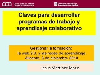 Gestionar la formación:
la web 2.0. y las redes de aprendizaje
Alicante, 3 de diciembre 2010
Claves para desarrollar
programas de trabajo y
aprendizaje colaborativo
Jesus Martinez Marin
 
