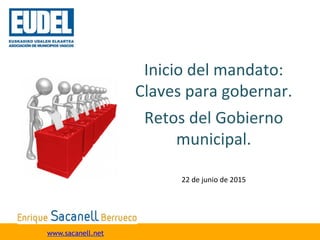 Inicio	
  del	
  mandato:	
  
Claves	
  para	
  gobernar.	
  
Retos	
  del	
  Gobierno	
  
municipal.	
  
www.sacanell.net
22	
  de	
  junio	
  de	
  2015	
  
 