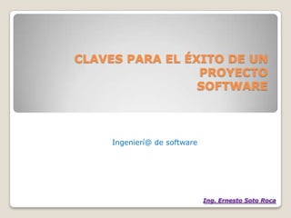 CLAVES PARA EL ÉXITO DE UN PROYECTOSOFTWARE Ingenierí@ de software  Ing. Ernesto Soto Roca 