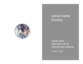 social media
knowby




claves para
entender hoy la
internet del mañana
(octubre, 2009)
 
