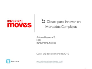 5 Claves para Innovar en
Mercados Complejos
Arturo Herrera S.
CEO
INNSPIRAL Moves
Quito, 22 de Noviembre de 2010
www.innspiralmoves.comArturohs
 
