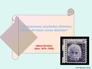 •“Si queremos resultados distintos,
hemos de hacer cosas distintas”

•Albert Einstein
(Ulm, 1879 –1955)

•Pere Marquès (20...