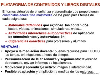 PLATAFORMA DE CONTENIDOS Y LIBROS DIGITALES 
Entornos virtuales de enseñanza y aprendizaje que proporcionan 
contenidos ed...