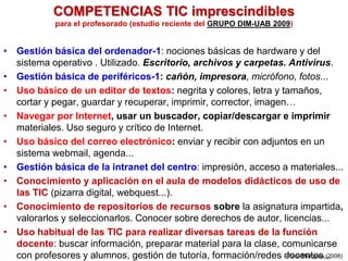 COMPETENCIAS TIC imprescindibles 
para el profesorado (estudio reciente del GRUPO DIM-UAB 2009) 
• Gestión básica del orde...