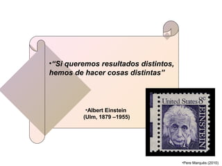 •“Si queremos resultados distintos,
hemos de hacer cosas distintas”
•Albert Einstein
(Ulm, 1879 –1955)
•Pere Marquès (2010)
 