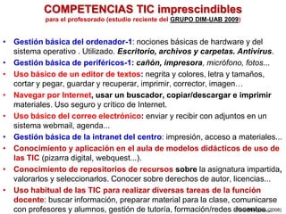 COMPETENCIAS TIC imprescindibles
para el profesorado (estudio reciente del GRUPO DIM-UAB 2009)
• Gestión básica del ordena...