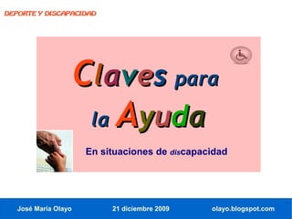 DEPORTE Y DISCAPACIDAD




                      Claves para
                       la Ayuda
                      En situaciones de discapacidad




   José María Olayo        21 diciembre 2009    olayo.blogspot.com
 