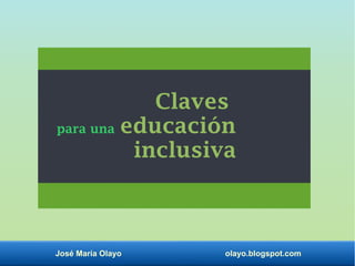 José María Olayo olayo.blogspot.com
Claves
para una educación
inclusiva
 