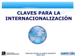 FERIA DEL OLIVO Y EL ACEITE, CALACEITE
ABRIL 2013
CLAVES PARA LA
INTERNACIONALIZACIÓN
 