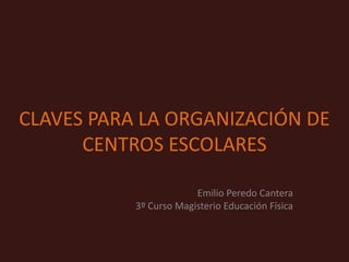 CLAVES PARA LA ORGANIZACIÓN DE CENTROS ESCOLARES Emilio Peredo Cantera 3º Curso Magisterio Educación Física 