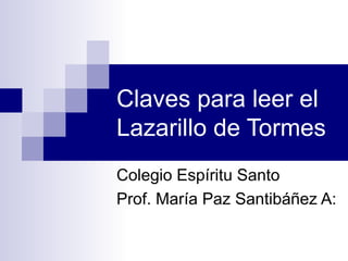 Claves para leer el Lazarillo de Tormes Colegio Espíritu Santo Prof. María Paz Santibáñez A: 