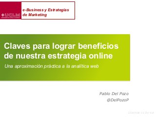 Claves para lograr beneficios
de nuestra estrategia online
Licencia cc by-sa
Una aproximación práctica a la analítica web
Pablo Del Pozo
@DelPozoP
e-Business y Estrategias
de Marketing
 