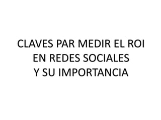CLAVES PAR MEDIR EL ROI
EN REDES SOCIALES
Y SU IMPORTANCIA
 