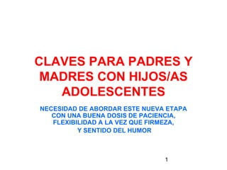 1
CLAVES PARA PADRES Y
MADRES CON HIJOS/AS
ADOLESCENTES
NECESIDAD DE ABORDAR ESTE NUEVA ETAPA
CON UNA BUENA DOSIS DE PACIENCIA,
FLEXIBILIDAD A LA VEZ QUE FIRMEZA,
Y SENTIDO DEL HUMOR
 