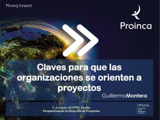 Claves para que las
organizaciones se orienten a
proyectos
GuillermoMontero
II Jornada AEIPRO Sevilla
Perspectivas en la Dirección de Proyectos
 