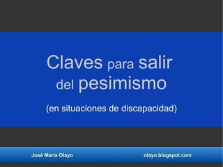 José María Olayo olayo.blogspot.com
Claves para salir
del pesimismo
(en situaciones de discapacidad)
 